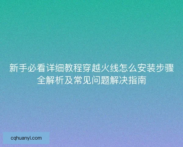 新手必看详细教程穿越火线怎么安装步骤全解析及常见问题解决指南