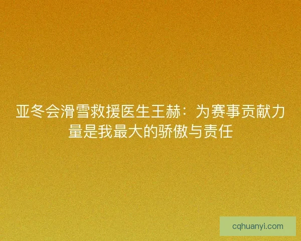 亚冬会滑雪救援医生王赫：为赛事贡献力量是我最大的骄傲与责任