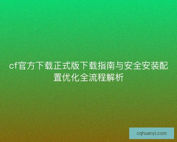 cf官方下载正式版下载指南与安全安装配置优化全流程解析