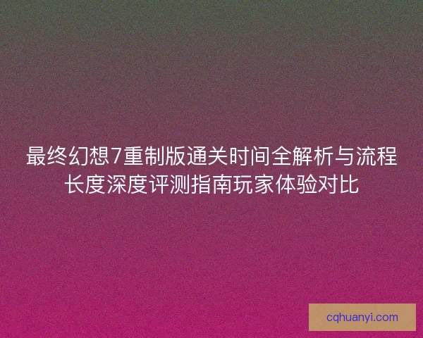 最终幻想7重制版通关时间全解析与流程长度深度评测指南玩家体验对比