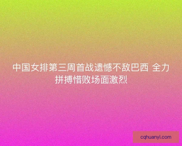 中国女排第三周首战遗憾不敌巴西 全力拼搏惜败场面激烈