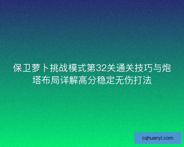 保卫萝卜挑战模式第32关通关技巧与炮塔布局详解高分稳定无伤打法