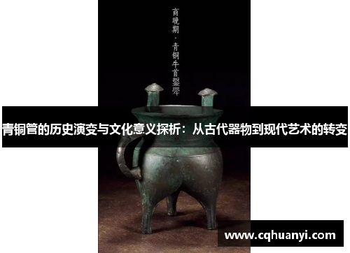 青铜管的历史演变与文化意义探析：从古代器物到现代艺术的转变